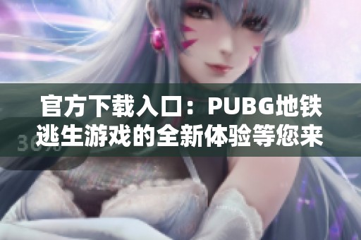 官方下载入口：PUBG地铁逃生游戏的全新体验等您来探索