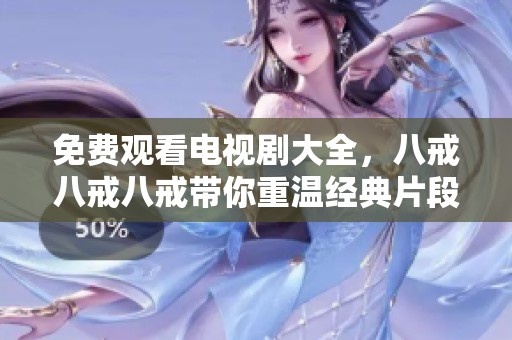 免费观看电视剧大全，八戒八戒八戒带你重温经典片段