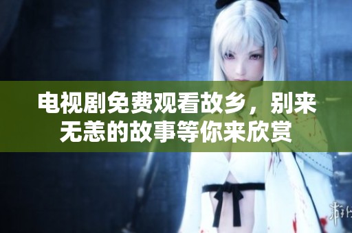 电视剧免费观看故乡，别来无恙的故事等你来欣赏