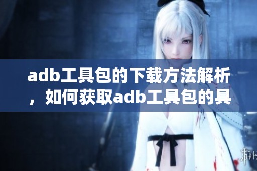 adb工具包的下载方法解析，如何获取adb工具包的具体步骤详解