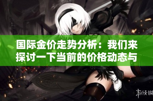 国际金价走势分析：我们来探讨一下当前的价格动态与未来发展方向