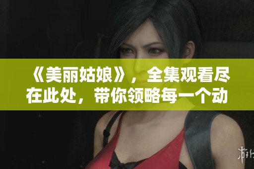 《美丽姑娘》，全集观看尽在此处，带你领略每一个动人瞬间！