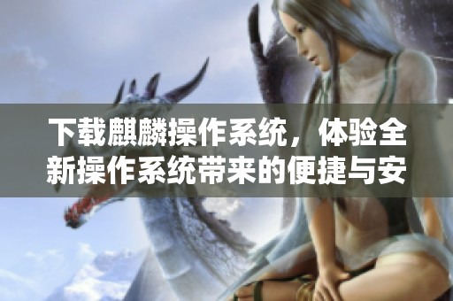 下载麒麟操作系统，体验全新操作系统带来的便捷与安全