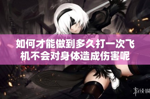 如何才能做到多久打一次飞机不会对身体造成伤害呢