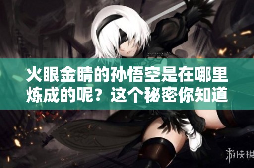 火眼金睛的孙悟空是在哪里炼成的呢？这个秘密你知道吗？