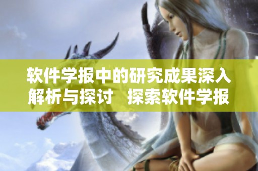 软件学报中的研究成果深入解析与探讨   探索软件学报里的重要研究成果及其详细分析