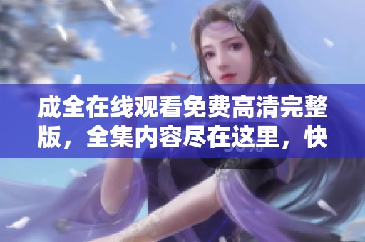 成全在线观看免费高清完整版，全集内容尽在这里，快来观看吧！