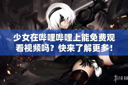少女在哔哩哔哩上能免费观看视频吗？快来了解更多！
