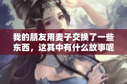 我的朋友用麦子交换了一些东西，这其中有什么故事呢？