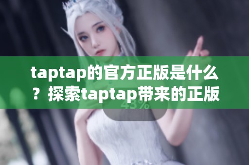 taptap的官方正版是什么？探索taptap带来的正版游戏新体验！