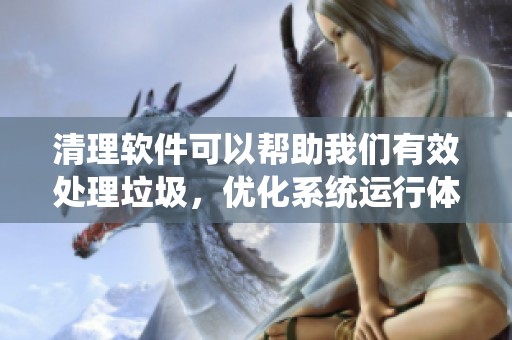 清理软件可以帮助我们有效处理垃圾，优化系统运行体验的工具建议