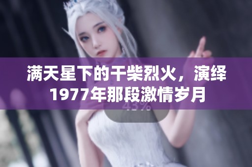 满天星下的干柴烈火，演绎1977年那段激情岁月