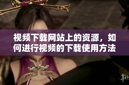 视频下载网站上的资源，如何进行视频的下载使用方法？