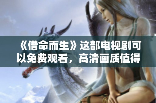 《借命而生》这部电视剧可以免费观看，高清画质值得一看