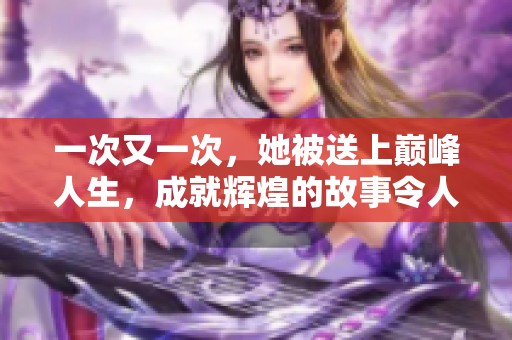 一次又一次，她被送上巅峰人生，成就辉煌的故事令人赞叹不已