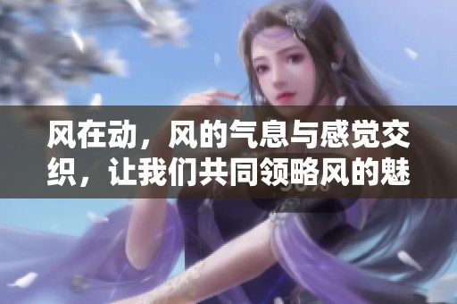 风在动，风的气息与感觉交织，让我们共同领略风的魅力