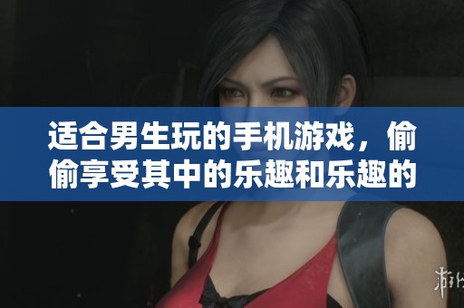 适合男生玩的手机游戏，偷偷享受其中的乐趣和乐趣的秘密体验