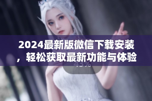 2024最新版微信下载安装，轻松获取最新功能与体验的最佳选择