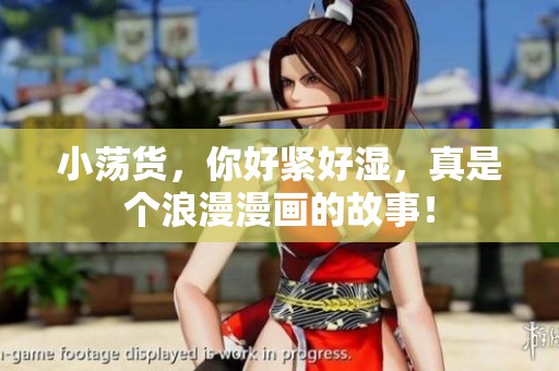 小荡货，你好紧好湿，真是个浪漫漫画的故事！