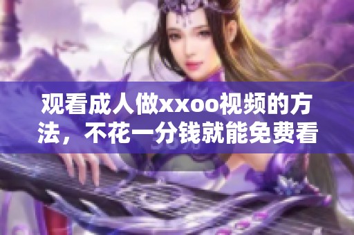 观看**做xxoo视频的方法，不花一分钱就能免费看到精彩内容