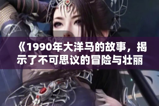 《1990年大洋马的故事，揭示了不可思议的冒险与壮丽景色》