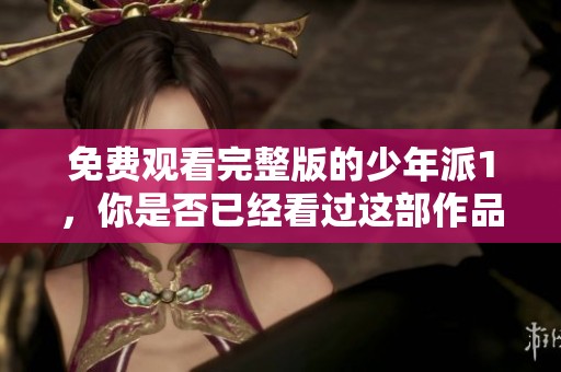 免费观看完整版的少年派1，你是否已经看过这部作品了呢