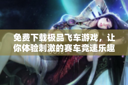 免费下载极品飞车游戏，让你体验刺激的赛车竞速乐趣