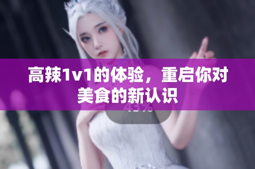 高辣1v1的体验，重启你对美食的新认识