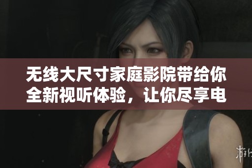 无线大尺寸家庭影院带给你全新视听体验，让你尽享电影魅力与家居舒适