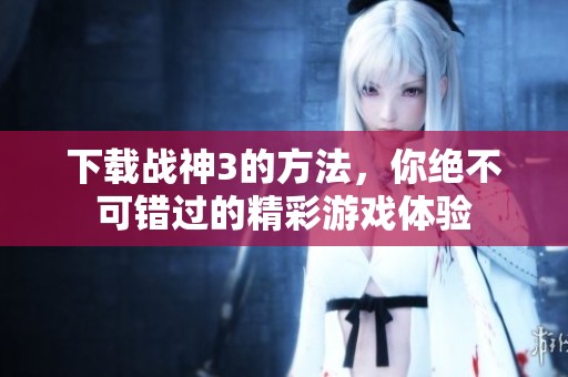 下载战神3的方法，你绝不可错过的精彩游戏体验