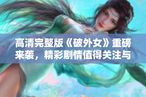 高清完整版《破外女》重磅来袭，精彩剧情值得关注与期待！