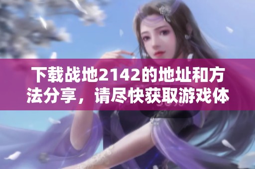 下载战地2142的地址和方法分享，请尽快获取游戏体验！