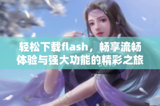 轻松下载flash，畅享流畅体验与强大功能的精彩之旅
