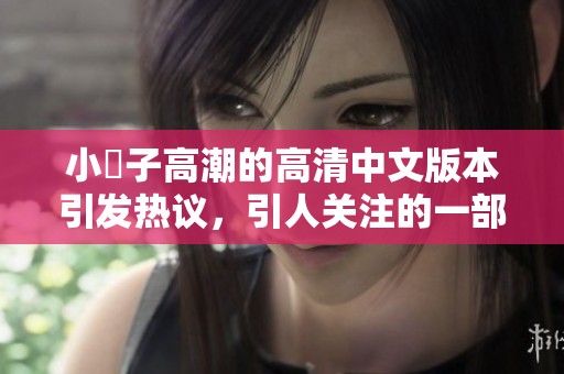 小峓子高潮的高清中文版本引发热议，引人关注的一部作品
