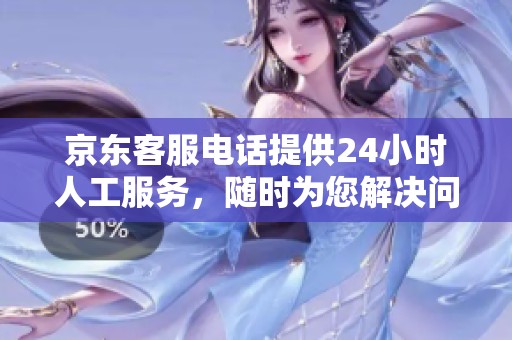 京东客服电话提供24小时人工服务，随时为您解决问题不再等待