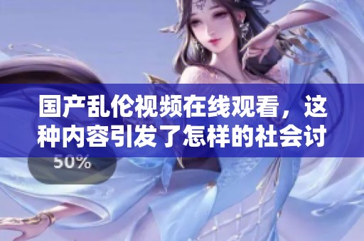 国产乱伦视频在线观看，这种内容引发了怎样的社会讨论与反思呢