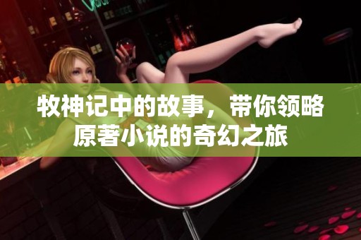 牧神记中的故事，带你领略原著小说的奇幻之旅