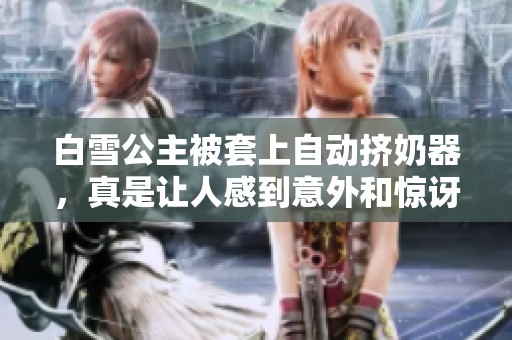 白雪公主被套上自动挤奶器，真是让人感到意外和惊讶的事情！