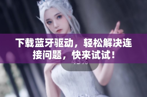 下载蓝牙驱动，轻松解决连接问题，快来试试！