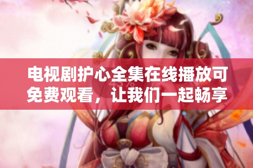 电视剧护心全集在线播放可免费观看，让我们一起畅享精彩内容吧