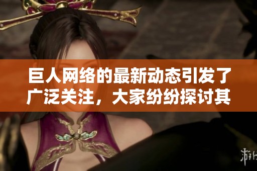 巨人网络的最新动态引发了广泛关注，大家纷纷探讨其未来发展方向