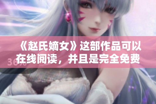 《赵氏嫡女》这部作品可以在线阅读，并且是完全免费的，欢迎大家来探索！