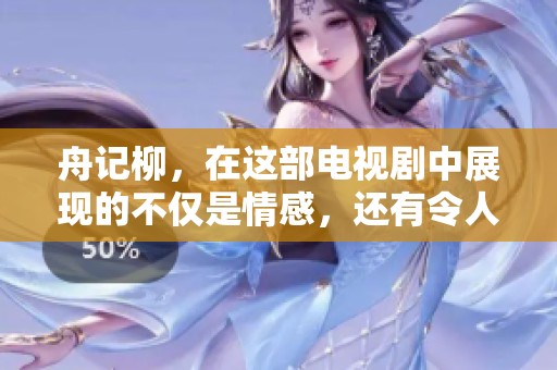 舟记柳，在这部电视剧中展现的不仅是情感，还有令人心动的故事