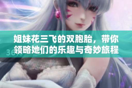 姐妹花三飞的双胞胎，带你领略她们的乐趣与奇妙旅程