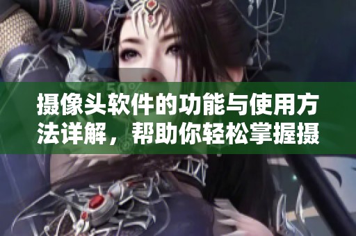 摄像头软件的功能与使用方法详解，帮助你轻松掌握摄像头的各种设置