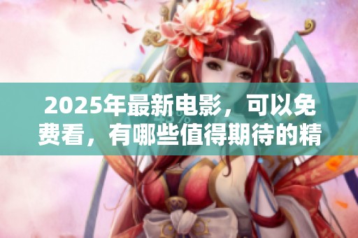 2025年最新电影，可以免费看，有哪些值得期待的精彩影片呢