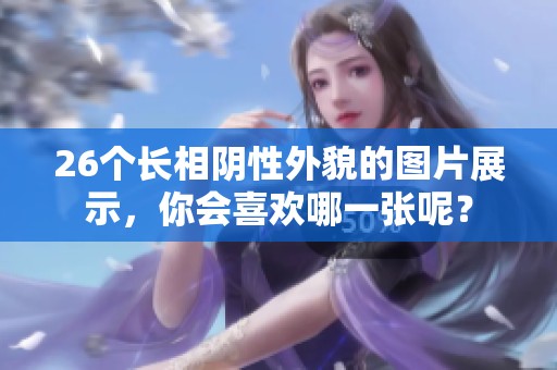 26个长相阴性外貌的图片展示，你会喜欢哪一张呢？
