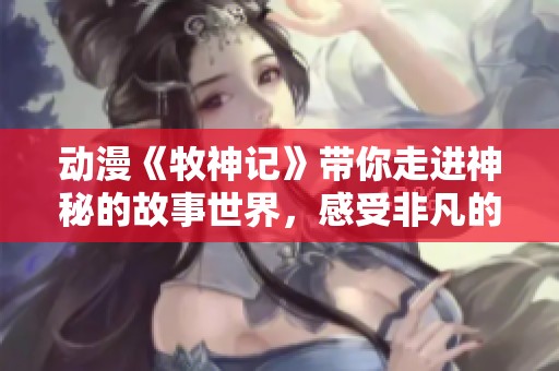动漫《牧神记》带你走进神秘的故事世界，感受非凡的冒险与情感。