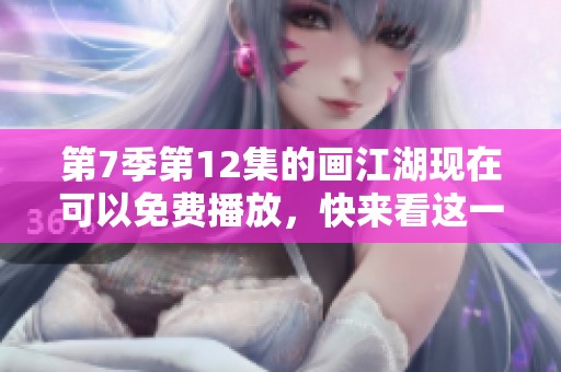 第7季第12集的画江湖现在可以免费播放，快来看这一精彩内容！