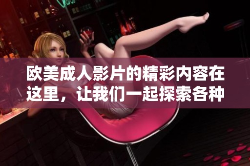 欧美**影片的精彩内容在这里，让我们一起探索各种精彩的欧美**一区二区三区